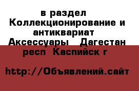  в раздел : Коллекционирование и антиквариат » Аксессуары . Дагестан респ.,Каспийск г.